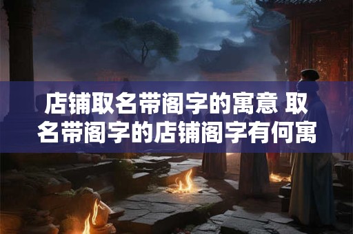 店铺取名带阁字的寓意 取名带阁字的店铺阁字有何寓意
