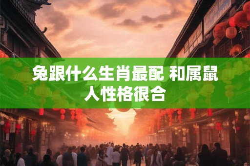 兔跟什么生肖最配 和属鼠人性格很合