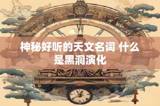 神秘好听的天文名词 什么是黑洞演化