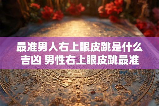 最准男人右上眼皮跳是什么吉凶 男性右上眼皮跳最准的吉凶预测