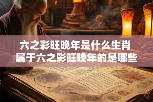 六之彩旺晚年是什么生肖 属于六之彩旺晚年的是哪些生肖
