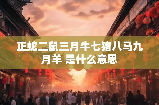 正蛇二鼠三月牛七猪八马九月羊 是什么意思