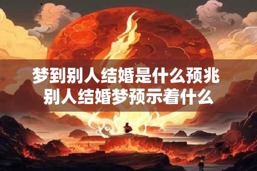 梦到别人结婚是什么预兆 别人结婚梦预示着什么