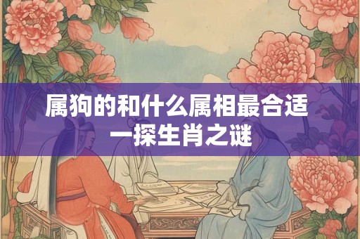 属狗的和什么属相最合适 一探生肖之谜