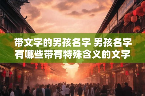 带文字的男孩名字 男孩名字有哪些带有特殊含义的文字 带文字的男孩名字 男孩名字有哪些带有特殊含义的文字