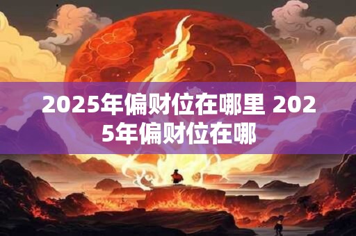 2025年偏财位在哪里 2025年偏财位在哪 2025年偏财位在哪里 2025年偏财位在哪