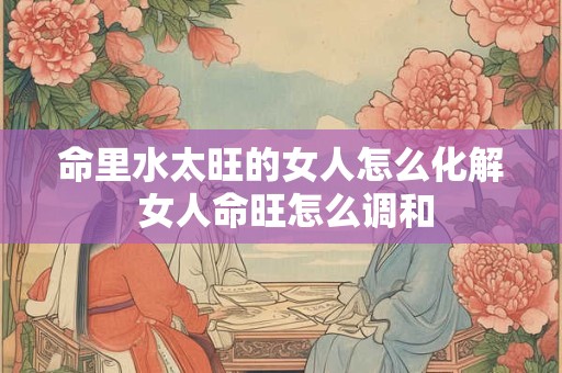 命里水太旺的女人怎么化解 女人命旺怎么调和