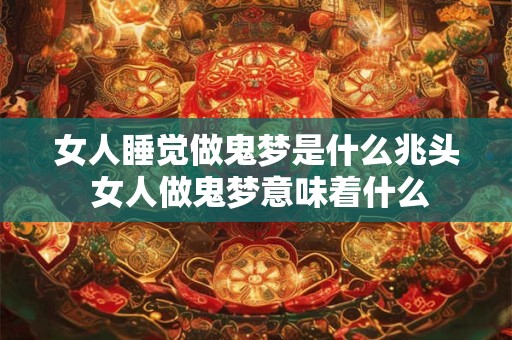 女人睡觉做鬼梦是什么兆头 女人做鬼梦意味着什么