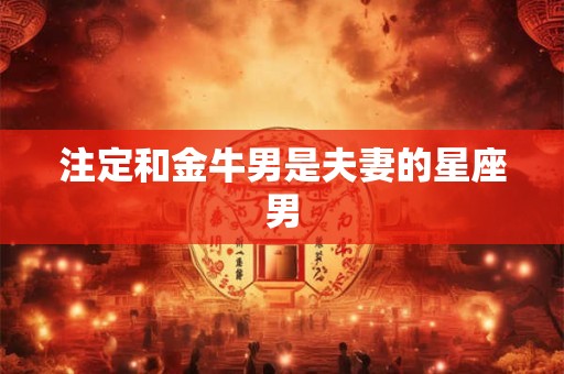 注定和金牛男是夫妻的星座男 注定和金牛男是夫妻的星座男