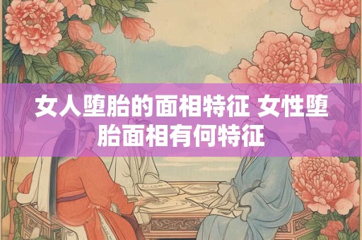 女人堕胎的面相特征 女性堕胎面相有何特征