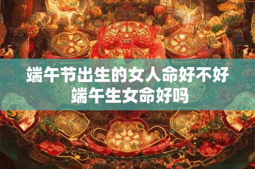 端午节出生的女人命好不好 端午生女命好吗