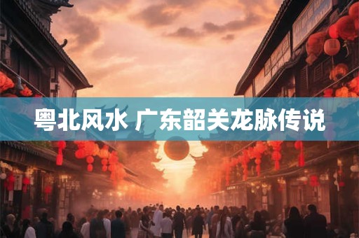 粤北风水 广东韶关龙脉传说