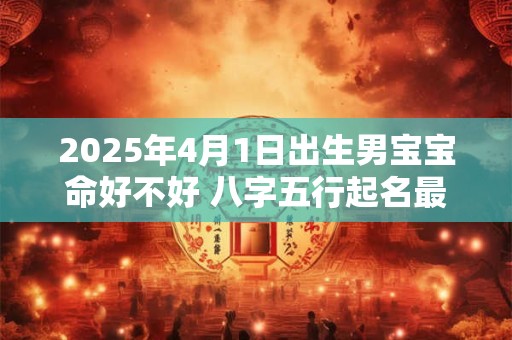 2025年4月1日出生男宝宝命好不好 八字五行起名最全款