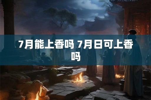 7月能上香吗 7月日可上香吗