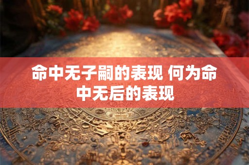 命中无子嗣的表现 何为命中无后的表现 命中无子嗣的表现 何为命中无后的表现