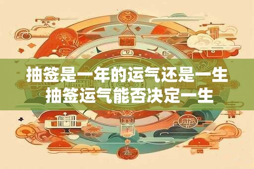 抽签是一年的运气还是一生 抽签运气能否决定一生