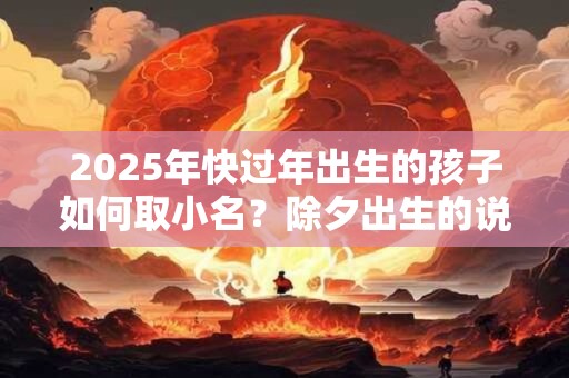2025年快过年出生的孩子如何取小名？除夕出生的说法