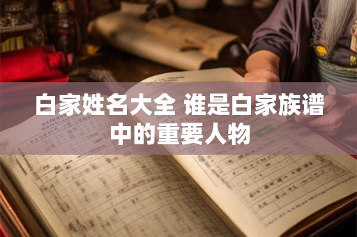 白家姓名大全 谁是白家族谱中的重要人物