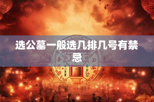 选公墓一般选几排几号有禁忌 选公墓一般选几排几号有禁忌