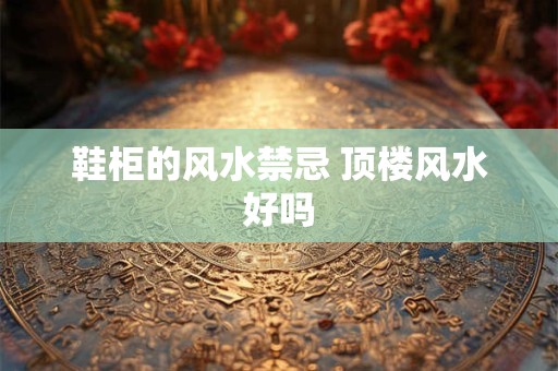 鞋柜的风水禁忌 顶楼风水好吗