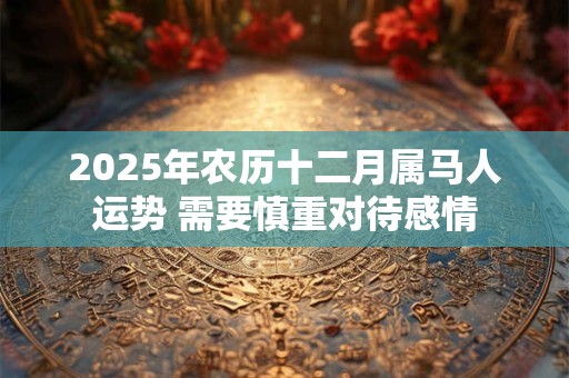 2025年农历十二月属马人运势 需要慎重对待感情