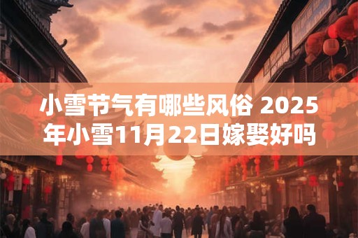 小雪节气有哪些风俗 2026年小雪11月22日嫁娶好吗