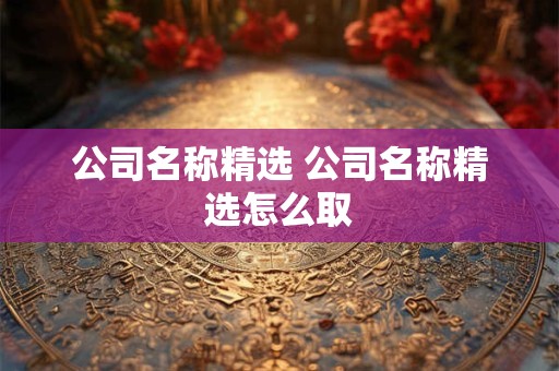 公司名称精选 公司名称精选怎么取