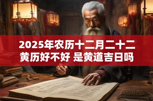 2025年农历十二月二十二黄历好不好 是黄道吉日吗