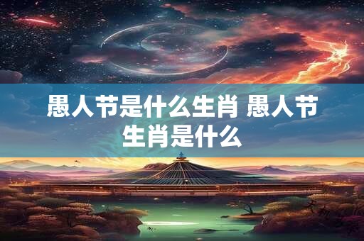 愚人节是什么生肖 愚人节生肖是什么
