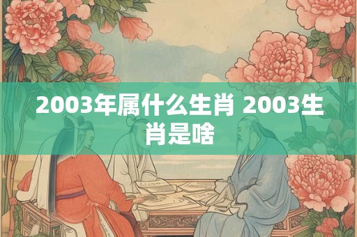 2003年属什么生肖 2003生肖是啥