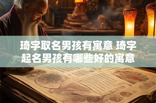 琦字取名男孩有寓意 琦字起名男孩有哪些好的寓意