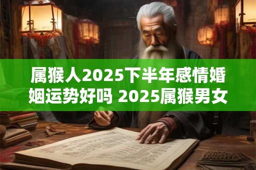 属猴人2025下半年感情婚姻运势好吗 2025属猴男女的婚姻运势详解