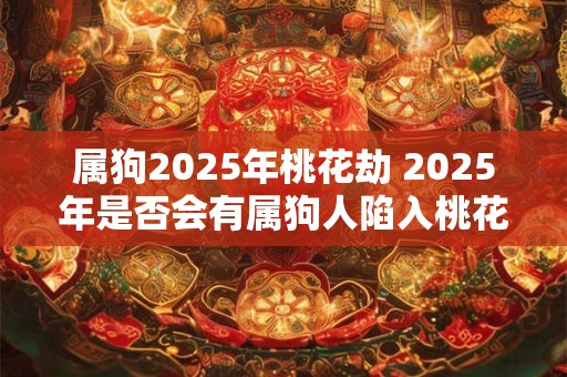 属狗2025年桃花劫 2025年是否会有属狗人陷入桃花劫