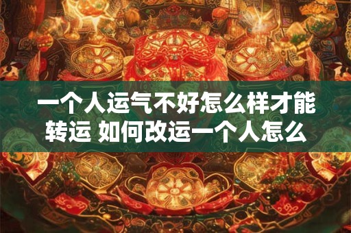 一个人运气不好怎么样才能转运 如何改运一个人怎么才能转运