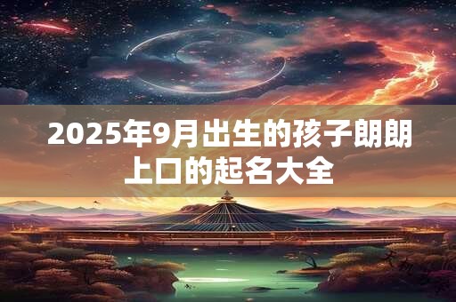 2025年9月出生的孩子朗朗上口的起名大全