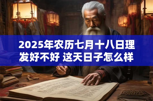 2025年农历七月十八日理发好不好 这天日子怎么样