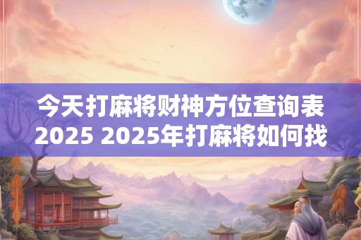 今天打麻将财神方位查询表2025 2025年打麻将如何找到财神方位
