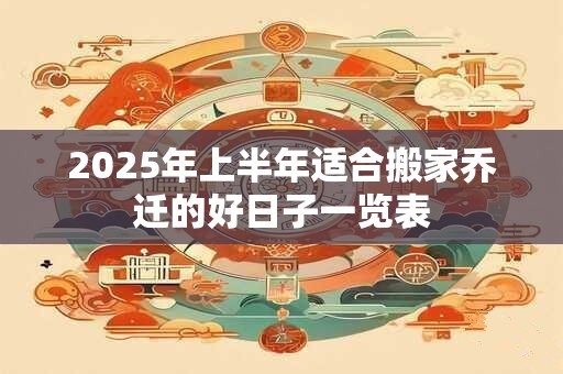 2025年上半年适合搬家乔迁的好日子一览表