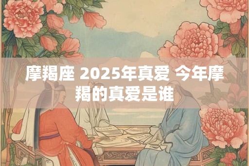 摩羯座 2025年真爱 今年摩羯的真爱是谁