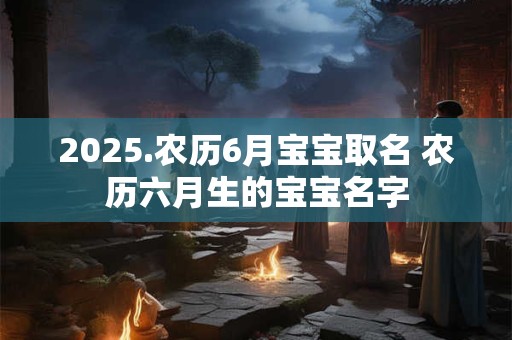 2025.农历6月宝宝取名 农历六月生的宝宝名字
