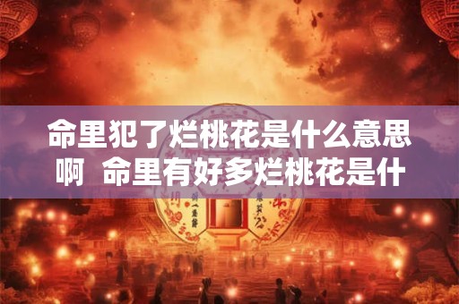 命里犯了烂桃花是什么意思啊  命里有好多烂桃花是什么意思