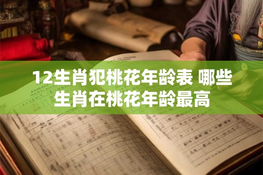 12生肖犯桃花年龄表 哪些生肖在桃花年龄最高