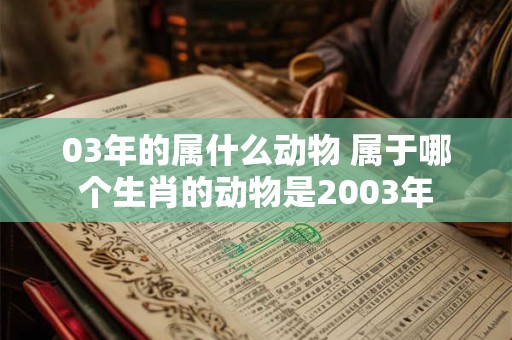 03年的属什么动物 属于哪个生肖的动物是2003年