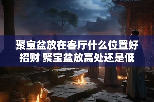 聚宝盆放在客厅什么位置好招财 聚宝盆放高处还是低处