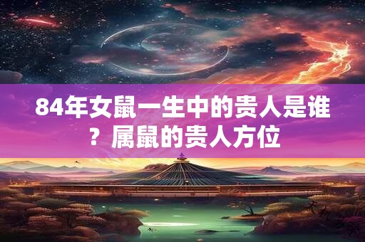 84年女鼠一生中的贵人是谁？属鼠的贵人方位