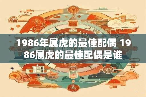 1986年属虎的最佳配偶 1986属虎的最佳配偶是谁