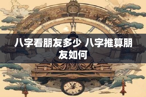 八字看朋友多少 八字推算朋友如何