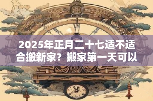 2025年正月二十七适不适合搬新家？搬家第一天可以扫地吗？