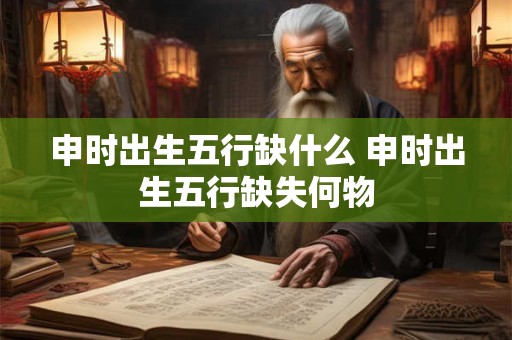申时出生五行缺什么 申时出生五行缺失何物