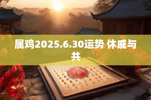 属鸡2025.6.30运势 休戚与共